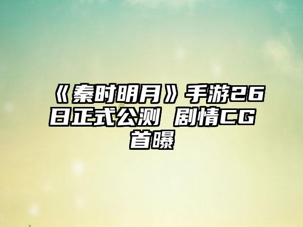 《秦时明月》手游26日正式公测 剧情CG首曝