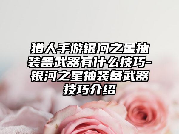 猎人手游银河之星抽装备武器有什么技巧-银河之星抽装备武器技巧介绍