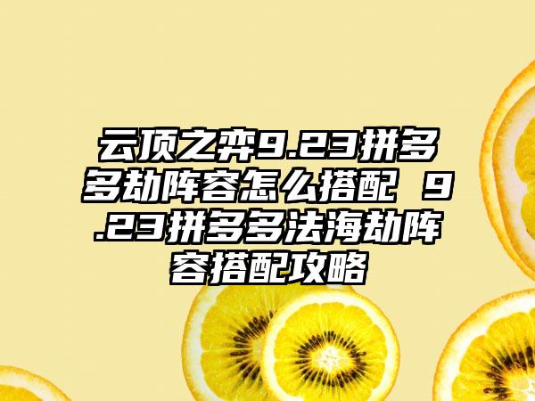 云顶之弈9.23拼多多劫阵容怎么搭配 9.23拼多多法海劫阵容搭配攻略