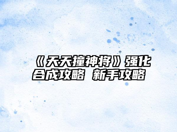 《天天撞神将》强化合成攻略 新手攻略