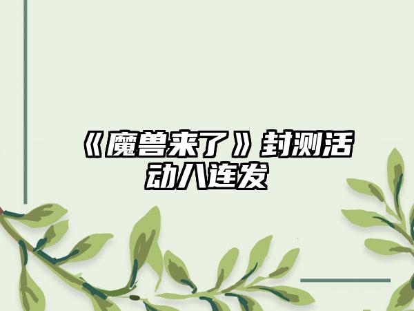 《魔兽来了》封测活动八连发