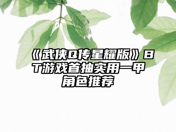 《武侠Q传星耀版》BT游戏首抽实用一甲角色推荐