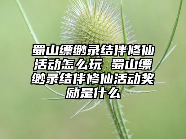 蜀山缥缈录结伴修仙活动怎么玩 蜀山缥缈录结伴修仙活动奖励是什么