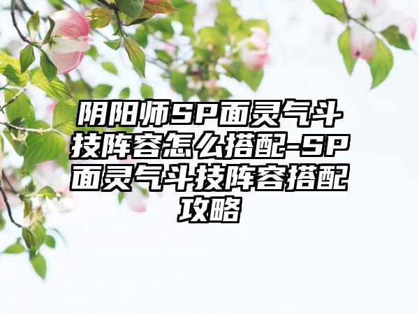 阴阳师SP面灵气斗技阵容怎么搭配-SP面灵气斗技阵容搭配攻略