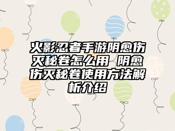 火影忍者手游阴愈伤灭秘卷怎么用 阴愈伤灭秘卷使用方法解析介绍