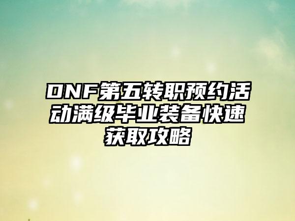 DNF第五转职预约活动满级毕业装备快速获取攻略