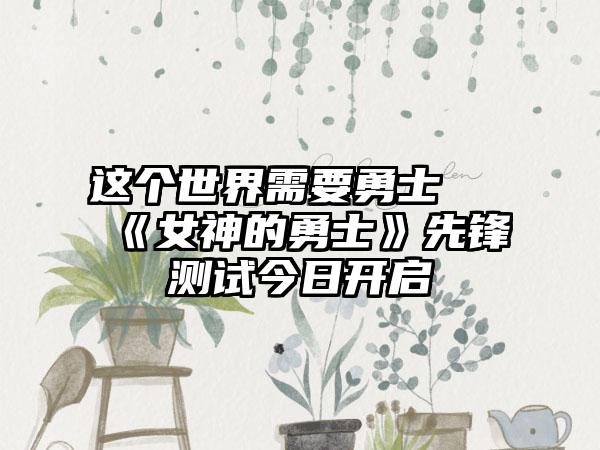 这个世界需要勇士 《女神的勇士》先锋测试今日开启