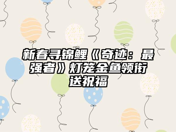 新春寻锦鲤《奇迹：最强者》灯笼金鱼领衔送祝福