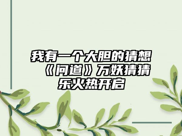 我有一个大胆的猜想 《问道》万妖猜猜乐火热开启