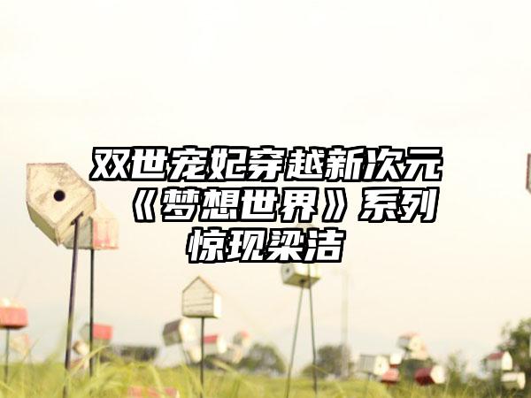 双世宠妃穿越新次元 《梦想世界》系列惊现梁洁