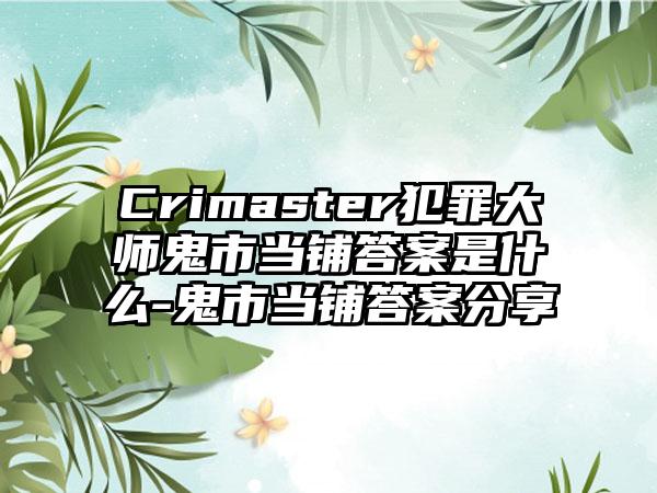Crimaster犯罪大师鬼市当铺答案是什么-鬼市当铺答案分享