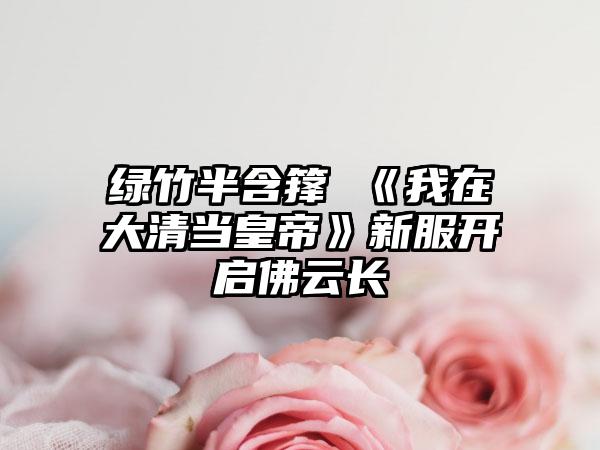 绿竹半含箨 《我在大清当皇帝》新服开启佛云长
