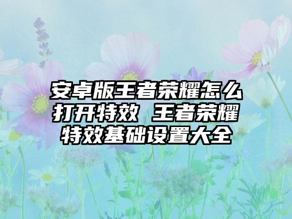 安卓版王者荣耀怎么打开特效 王者荣耀特效基础设置大全