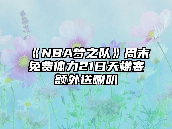 《NBA梦之队》周末免费体力21日天梯赛额外送喇叭
