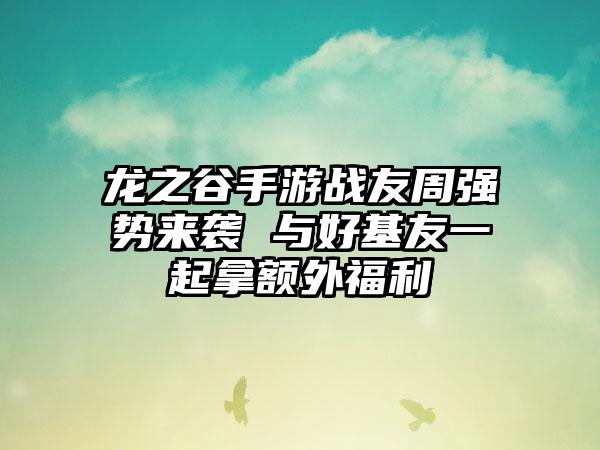 龙之谷手游战友周强势来袭 与好基友一起拿额外福利