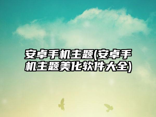 安卓手机主题(安卓手机主题美化软件大全)
