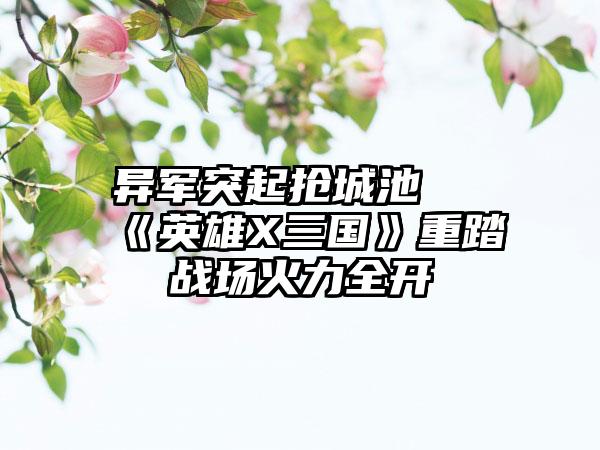 异军突起抢城池 《英雄X三国》重踏战场火力全开