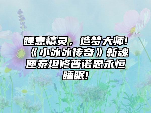 睡意精灵，造梦大师!《小冰冰传奇》新魂匣泰坦修普诺思永恒睡眠!