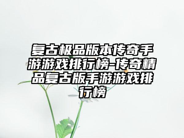 复古极品版本传奇手游游戏排行榜-传奇精品复古版手游游戏排行榜