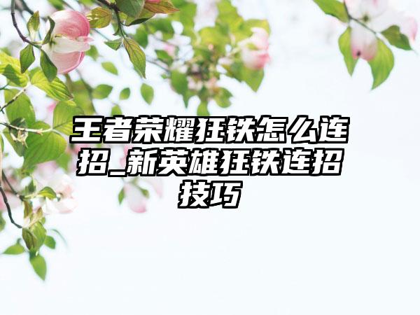 王者荣耀狂铁怎么连招_新英雄狂铁连招技巧