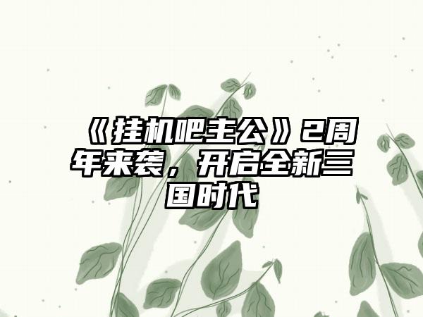 《挂机吧主公》2周年来袭，开启全新三国时代