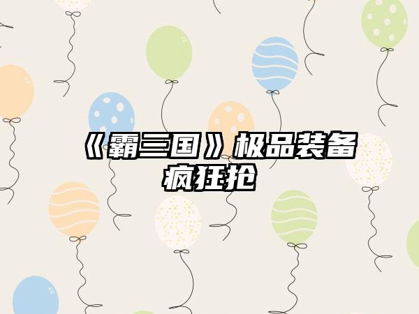 《霸三国》极品装备疯狂抢