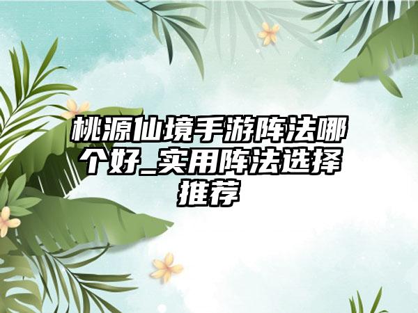 桃源仙境手游阵法哪个好_实用阵法选择推荐