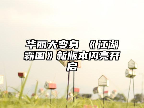 华丽大变身 《江湖霸图》新版本闪亮开启