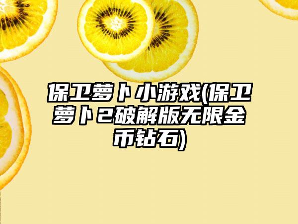 保卫萝卜小游戏(保卫萝卜2破解版无限金币钻石)
