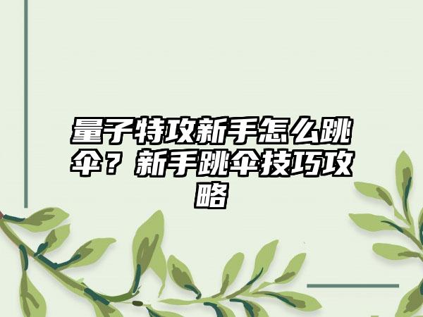 量子特攻新手怎么跳伞？新手跳伞技巧攻略