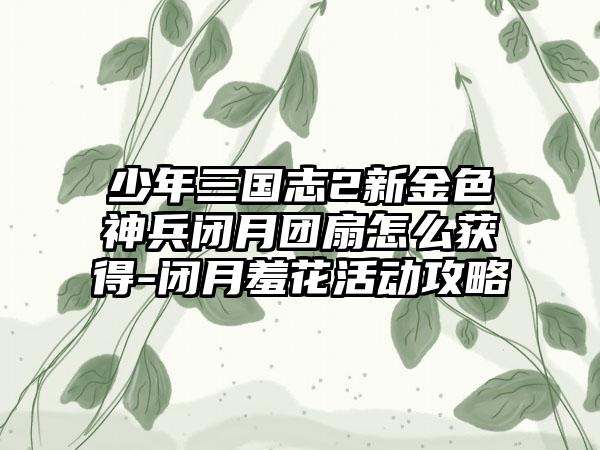 少年三国志2新金色神兵闭月团扇怎么获得-闭月羞花活动攻略