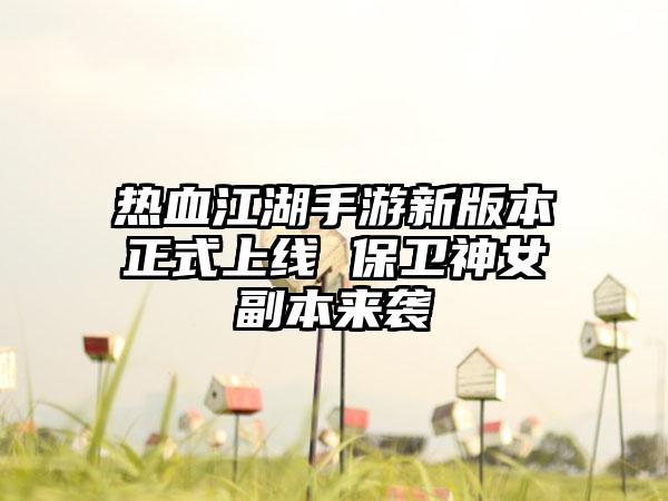 热血江湖手游新版本正式上线 保卫神女副本来袭