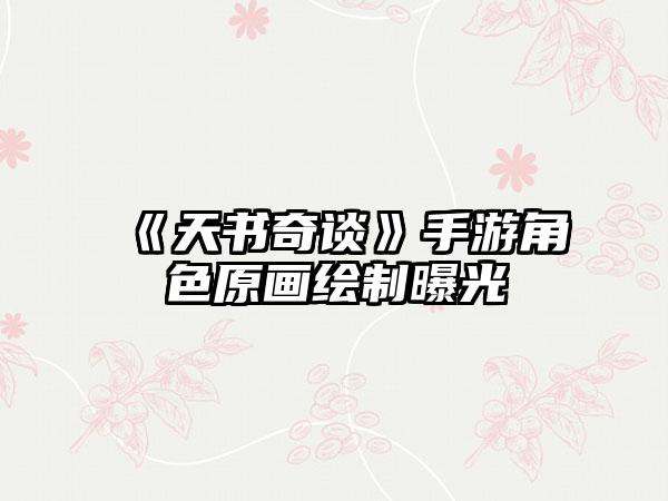 《天书奇谈》手游角色原画绘制曝光