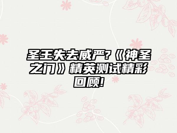 圣王失去威严?《神圣之门》精英测试精彩回顾!