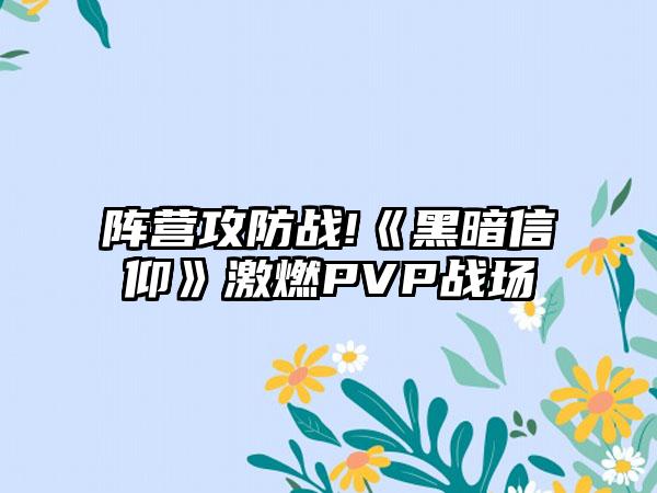 阵营攻防战!《黑暗信仰》激燃PVP战场