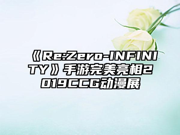 《Re:Zero-INFINITY》手游完美亮相2019CCG动漫展