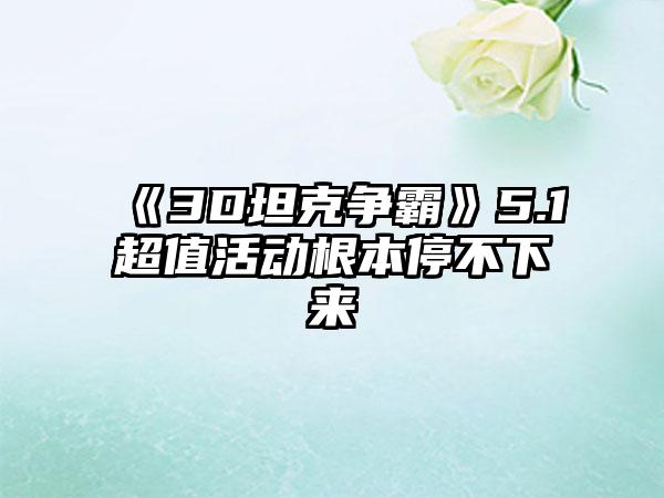 《3D坦克争霸》5.1超值活动根本停不下来