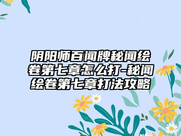 阴阳师百闻牌秘闻绘卷第七章怎么打-秘闻绘卷第七章打法攻略
