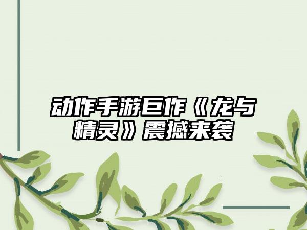 动作手游巨作《龙与精灵》震撼来袭