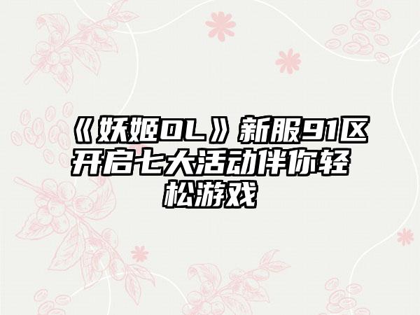 《妖姬OL》新服91区开启七大活动伴你轻松游戏