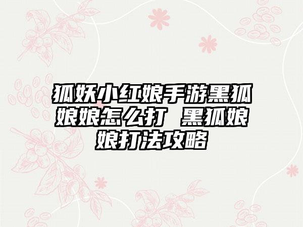 狐妖小红娘手游黑狐娘娘怎么打 黑狐娘娘打法攻略