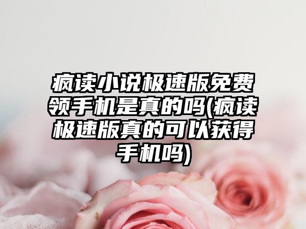 疯读小说极速版免费领手机是真的吗(疯读极速版真的可以获得手机吗)