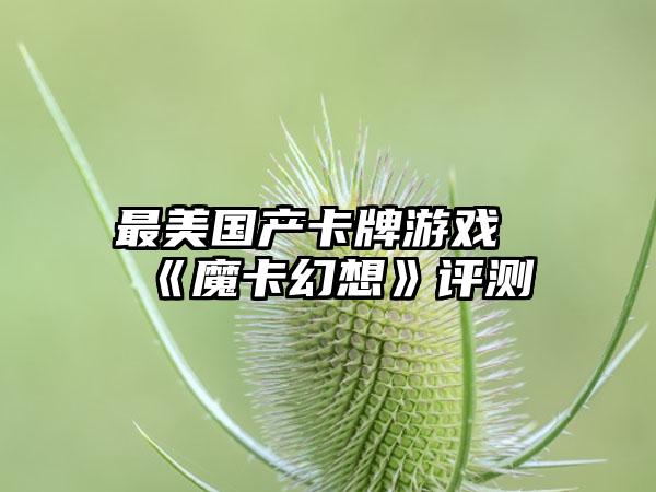 最美国产卡牌游戏《魔卡幻想》评测