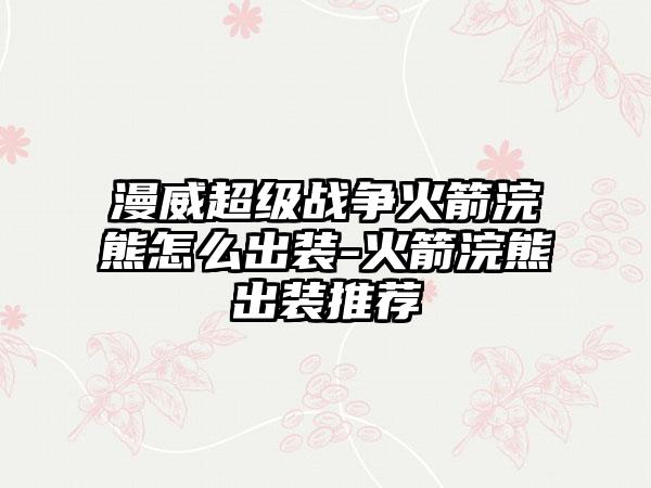 漫威超级战争火箭浣熊怎么出装-火箭浣熊出装推荐