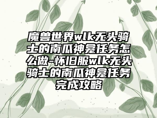 魔兽世界wlk无头骑士的南瓜神龛任务怎么做-怀旧服wlk无头骑士的南瓜神龛任务完成攻略