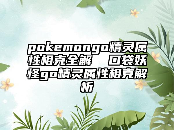 pokemongo精灵属性相克全解  口袋妖怪go精灵属性相克解析