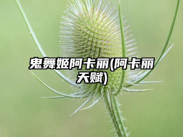 鬼舞姬阿卡丽(阿卡丽天赋)