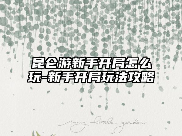 昆仑游新手开局怎么玩-新手开局玩法攻略