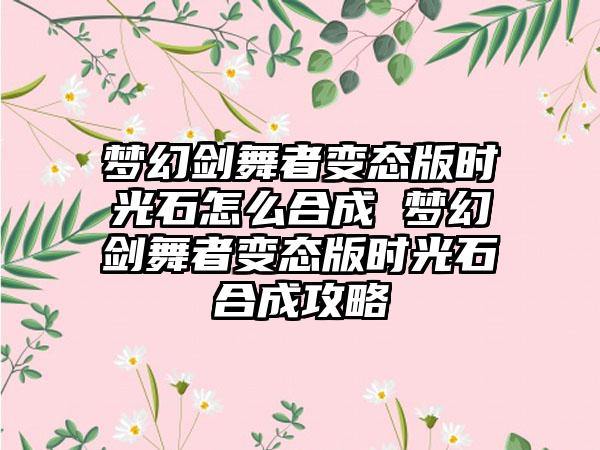 梦幻剑舞者变态版时光石怎么合成 梦幻剑舞者变态版时光石合成攻略