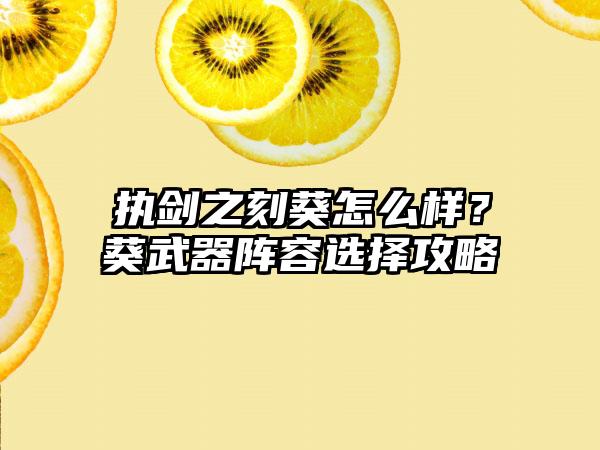 执剑之刻葵怎么样？葵武器阵容选择攻略